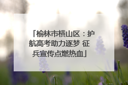 榆林市横山区：护航高考助力逐梦 征兵宣传点燃热血