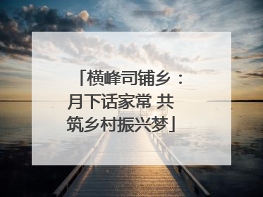 横峰司铺乡：月下话家常 共筑乡村振兴梦