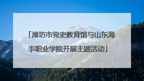 潍坊市党史教育馆与山东海事职业学院开展主题活动