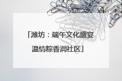潍坊：端午文化盛宴 温情粽香润社区