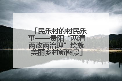 民乐村的村民乐事——贵阳“两清两改两治理”绘就美丽乡村新图景