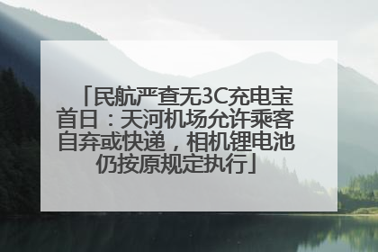 民航严查无3C充电宝首日：天河机场允许乘客自弃或快递，相机锂电池仍按原规定执行