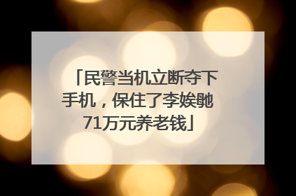 民警当机立断夺下手机，保住了李娭毑71万元养老钱