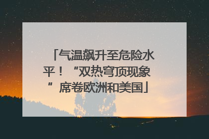 气温飙升至危险水平！“双热穹顶现象”席卷欧洲和美国
