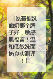氨基酸洗面奶哪个牌子好，敏感肌福音！温和低敏洗面奶真实测评！