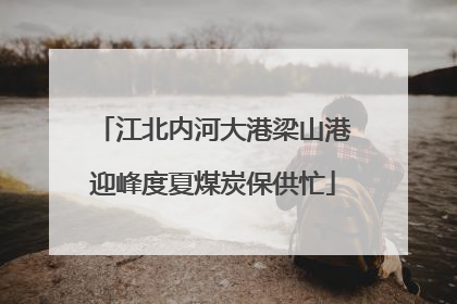 江北内河大港梁山港迎峰度夏煤炭保供忙