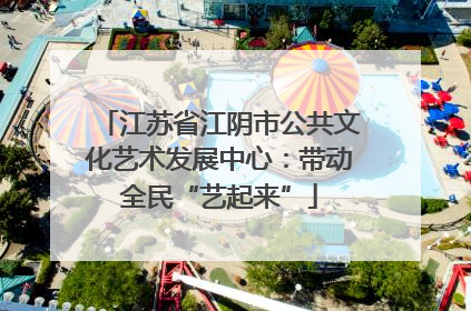 江苏省江阴市公共文化艺术发展中心：带动全民“艺起来”