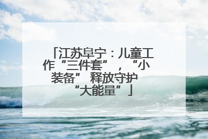 江苏阜宁：儿童工作“三件套”，“小装备” 释放守护 “大能量”