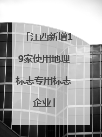 江西新增19家使用地理标志专用标志企业