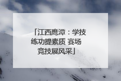 江西鹰潭：学技练功提素质 赛场竞技展风采