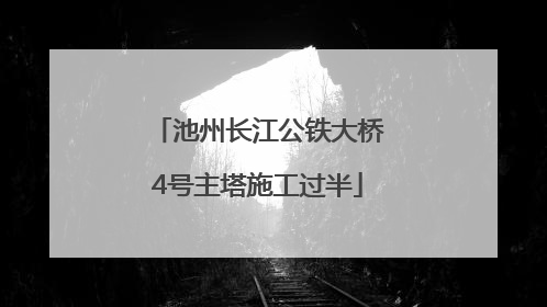 池州长江公铁大桥4号主塔施工过半
