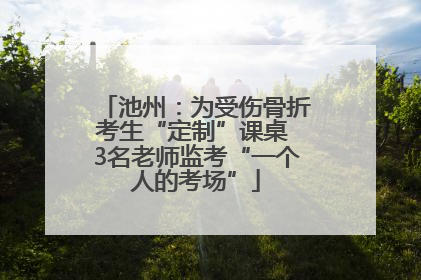 池州：为受伤骨折考生“定制”课桌 3名老师监考“一个人的考场”