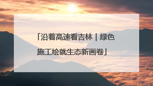 沿着高速看吉林｜绿色施工绘就生态新画卷