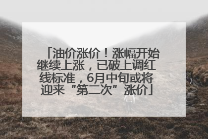 油价涨价！涨幅开始继续上涨，已破上调红线标准，6月中旬或将迎来“第二次”涨价