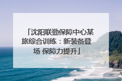 沈阳联勤保障中心某旅综合训练：新装备登场 保障力提升