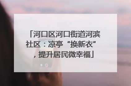 河口区河口街道河滨社区：凉亭“换新衣”，提升居民微幸福