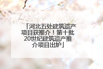 河北五处建筑遗产项目获推介！第十批20世纪建筑遗产推介项目出炉