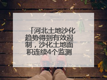河北土地沙化趋势得到有效遏制，沙化土地面积连续4个监测周期实现缩减