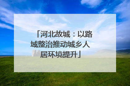 河北故城：以路域整治推动城乡人居环境提升