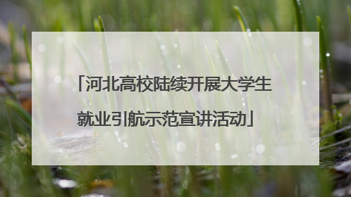 河北高校陆续开展大学生就业引航示范宣讲活动