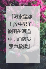 河水猛涨！放牛男子被困在河道中，消防员紧急救援