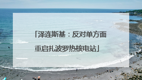 泽连斯基：反对单方面重启扎波罗热核电站
