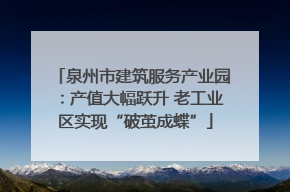 泉州市建筑服务产业园：产值大幅跃升 老工业区实现“破茧成蝶”