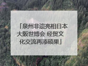 泉州非遗亮相日本大阪世博会 经贸文化交流再添硕果