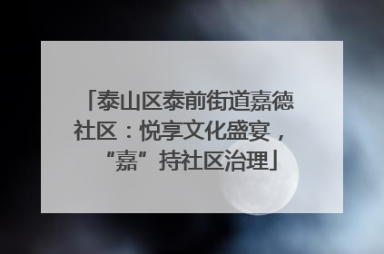 泰山区泰前街道嘉德社区：悦享文化盛宴，“嘉”持社区治理