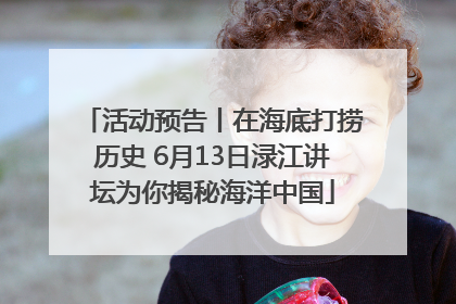 活动预告丨在海底打捞历史 6月13日渌江讲坛为你揭秘海洋中国