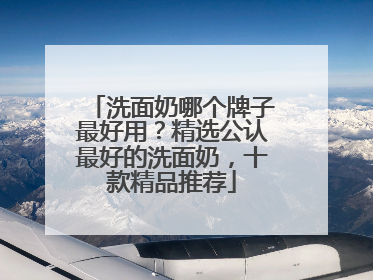洗面奶哪个牌子最好用？精选公认最好的洗面奶，十款精品推荐