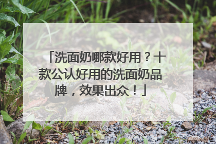 洗面奶哪款好用？十款公认好用的洗面奶品牌，效果出众！