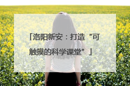 洛阳新安：打造“可触摸的科学课堂”