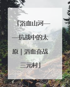 浴血山河——抗战中的太原｜浴血奋战三元村