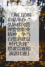 海口边检总站举办“弘扬移民管理警察职业精神，争当自贸港建设时代先锋”授课竞赛和演讲比赛