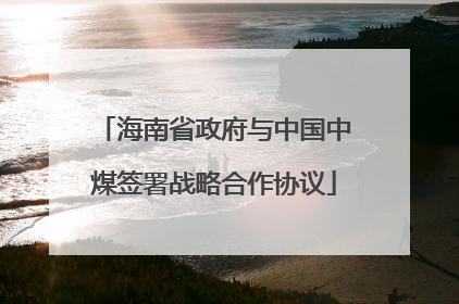海南省政府与中国中煤签署战略合作协议