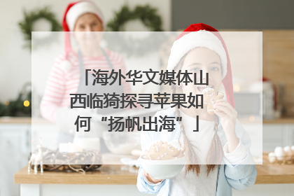 海外华文媒体山西临猗探寻苹果如何“扬帆出海”