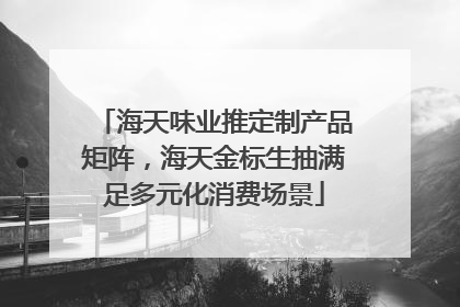 海天味业推定制产品矩阵，海天金标生抽满足多元化消费场景