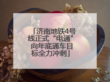 济南地铁4号线正式“电通” 向年底通车目标全力冲刺