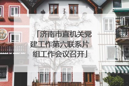 济南市直机关党建工作第六联系片组工作会议召开