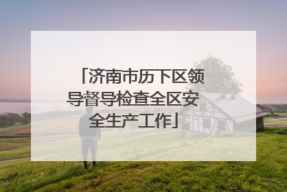 济南市历下区领导督导检查全区安全生产工作
