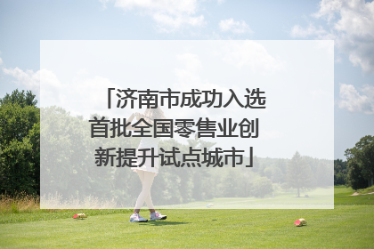 济南市成功入选首批全国零售业创新提升试点城市
