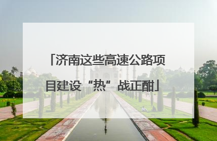 济南这些高速公路项目建设“热”战正酣