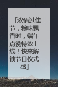 浓情过佳节，粽味飘香时，端午点赞特效上线！快来解锁节日仪式感