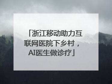 浙江移动助力互联网医院下乡村，AI医生做诊疗