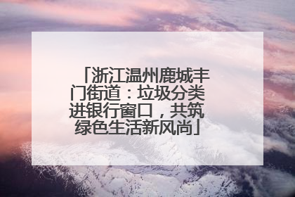 浙江温州鹿城丰门街道：垃圾分类进银行窗口，共筑绿色生活新风尚