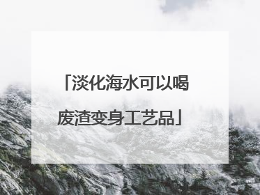 淡化海水可以喝 废渣变身工艺品