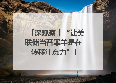 深观察丨“让美联储当替罪羊是在转移注意力”
