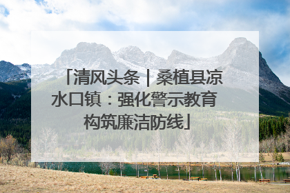 清风头条｜桑植县凉水口镇：强化警示教育 构筑廉洁防线