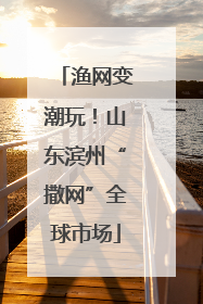 渔网变潮玩！山东滨州“撒网”全球市场